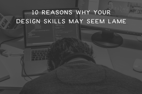 10 Reasons Why Your Design Skills May Seem Lame