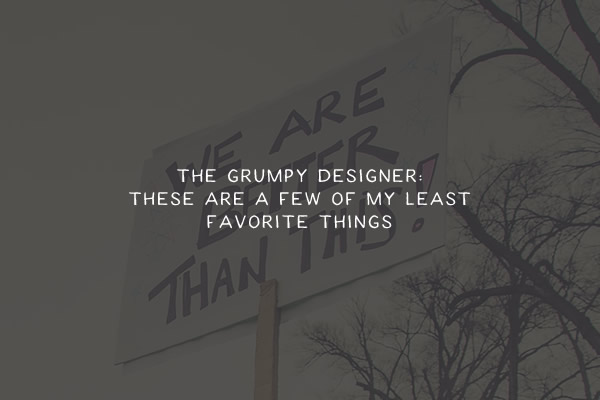 The Grumpy Designer: These Are a Few of My Least Favorite Things