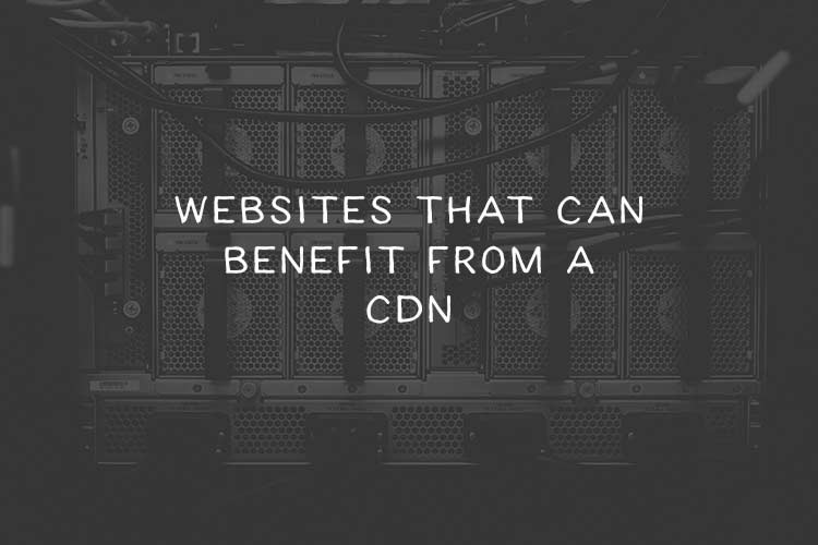 The Types of Websites That Can Benefit From a CDN